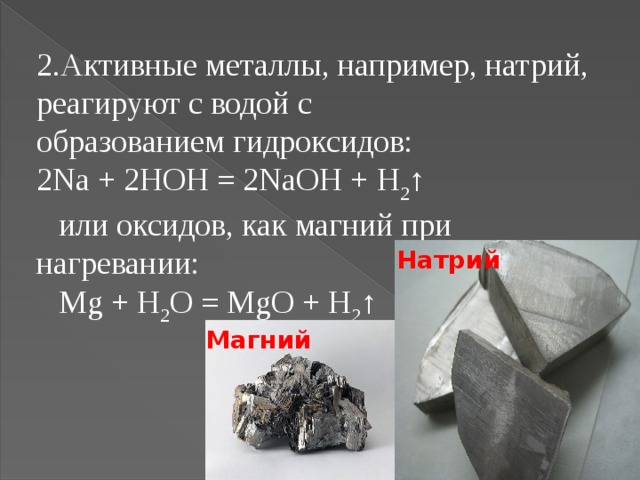 Активные металлы, например, натрий, реагируют с водой с  образованием гидроксидов:  2Na + 2HOH = 2NaOH + H 2 ↑ или оксидов, как магний при нагревании: Mg + H 2 O = MgO + H 2 ↑ Натрий Магний 