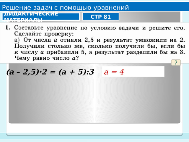 Решение задач с помощью уравнений СТР 81 ДИДАКТИЧЕСКИЕ МАТЕРИАЛЫ ? а = 4 (а – 2,5) ∙ 2 = (а + 5):3 