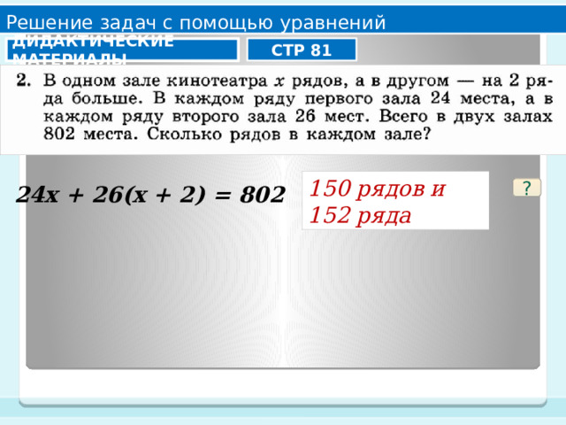 Решение задач с помощью уравнений СТР 81 ДИДАКТИЧЕСКИЕ МАТЕРИАЛЫ 150 рядов и 152 ряда 24х + 26(х + 2) = 802 ? 