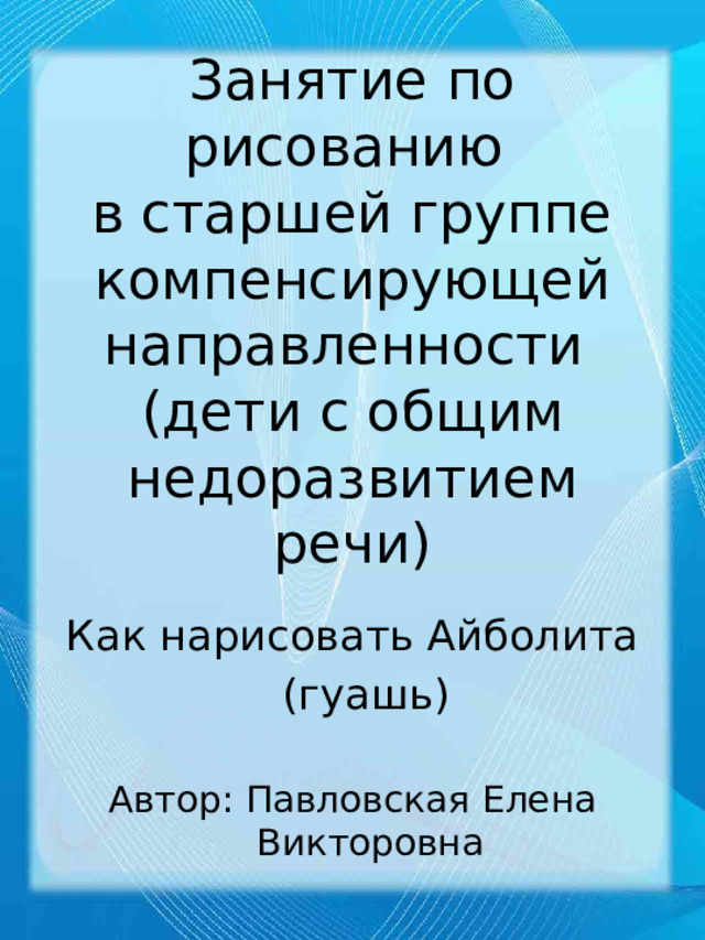 Занятие по рисованию  в старшей группе компенсирующей направленности  (дети с общим недоразвитием речи) Как нарисовать Айболита  (гуашь) Автор: Павловская Елена Викторовна 