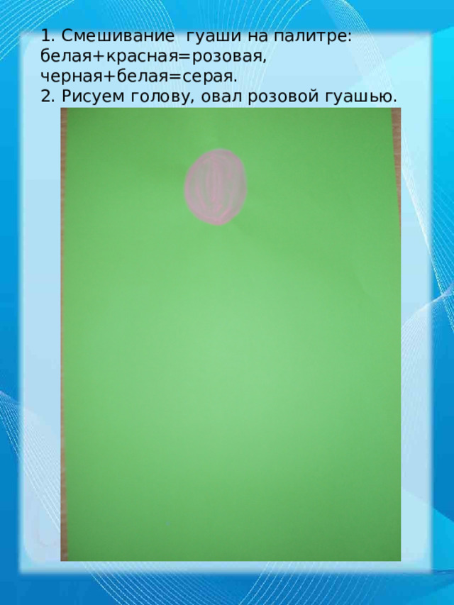 1. Смешивание гуаши на палитре:  белая+красная=розовая, черная+белая=серая.  2. Рисуем голову, овал розовой гуашью. 