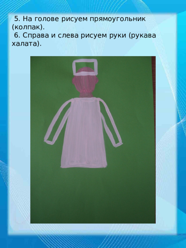  5. На голове рисуем прямоугольник (колпак).  6. Справа и слева рисуем руки (рукава халата). 