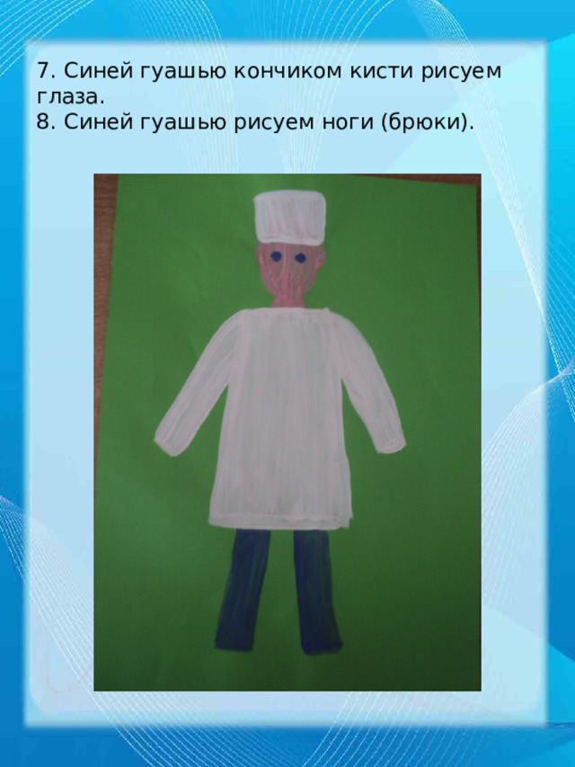 7. Синей гуашью кончиком кисти рисуем глаза.  8. Синей гуашью рисуем ноги (брюки). 