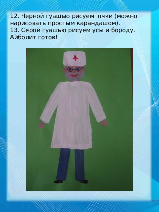12. Черной гуашью рисуем очки (можно нарисовать простым карандашом).  13. Серой гуашью рисуем усы и бороду.  Айболит готов! 