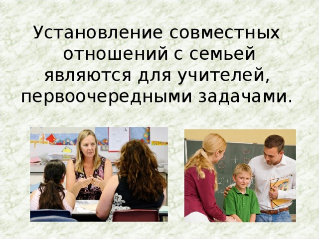 Установление совместных  отношений с семьей являются для учителей,  первоочередными задачами. 