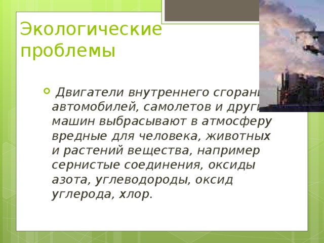 Экологические проблемы  Двигатели внутреннего сгорания автомобилей, самолетов и других машин выбрасывают в атмосферу вредные для человека, животных и растений вещества, например сернистые соединения, оксиды азота, углеводороды, оксид углерода, хлор. 