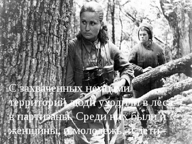 С захваченных немцами территорий люди уходили в леса в партизаны. Среди них были и женщины, и молодежь, и дети 