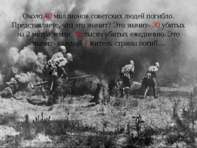 Около 40 миллионов советских людей погибло. Представляете, что это значит? Это значит- 30 убитых на 2 метра земли, 28 тысяч убитых ежедневно. Это значит- каждый 4 житель страны погиб… 