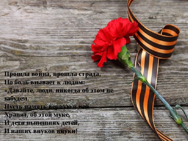 Прошла война, прошла страда,  Но боль взывает к людям:  «Давайте, люди, никогда об этом не забудем.  Пусть память верную о ней  Хранят, об этой муке,  И дети нынешних детей,  И наших внуков внуки! 