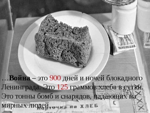… Война – это 900 дней и ночей блокадного Ленинграда. Это 125 граммов хлеба в сутки. Это тонны бомб и снарядов, падающих на мирных людей… 