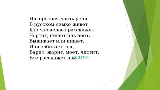 Интересная часть речи В русском языке живет Кто что делает расскажет: Чертит, пишет иль поет. Вышивает или пишет, Или забивает гол, Варит, жарит, моет, чистит, Все расскажет нам... глагол . 