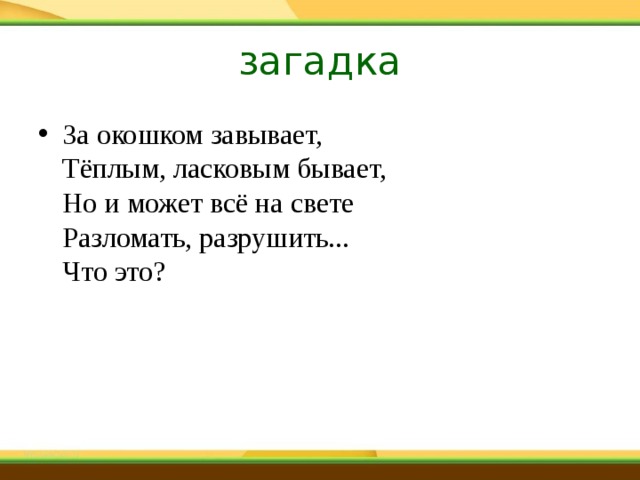 загадка За окошком завывает,  Тёплым, ласковым бывает,  Но и может всё на свете  Разломать, разрушить...  Что это? 