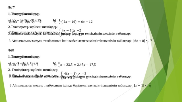 № 7   1.Теңдеуді шешіңдер: a) 3(x – 3) -5(x -2) = 15 b) 2.Теңсіздіктер жүйесін шешіңдер: 3.Айнымалысы модуль таңбасының ішінде берілген теңсіздіктің шешімін табыңдар: № 8   1.Теңдеуді шешіңдер: a) 2x -3 –(4x + 1) = 4 b) 2. Теңсіздіктер жүйесін шешіңдер:  3.Айнымалысы модуль таңбасының ішінде берілген теңсіздіктің шешімін табыңдар: 