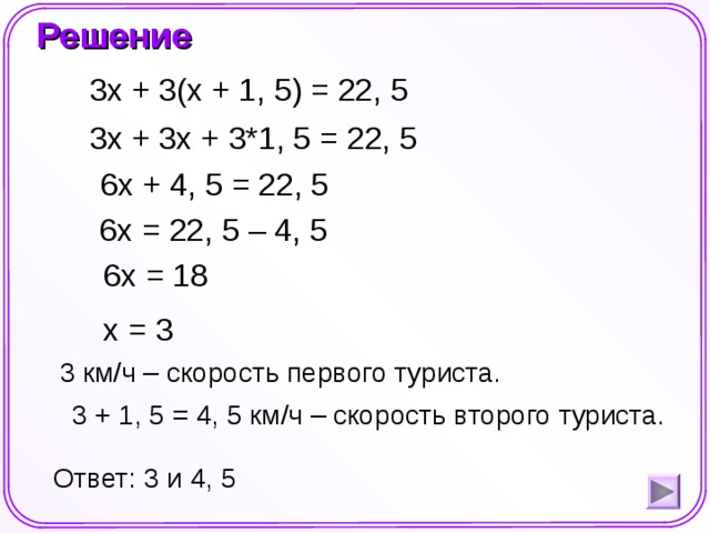 Решение 3x + 3(x + 1, 5) = 22, 5 3x + 3x + 3*1, 5 = 22, 5 6x + 4, 5 = 22, 5 6x = 22, 5 – 4, 5 6x = 18 x = 3 Шаблон для создания презентаций к урокам математики. Савченко Е.М.  3 км/ч – скорость первого туриста.  3 + 1, 5 = 4, 5 км/ч – скорость второго туриста. Ответ: 3 и 4, 5  