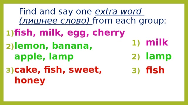 Find and say one extra word (лишнее слово) from each group: fish, milk, egg, cherry lemon, banana, apple, lamp cake, fish, sweet, honey milk lamp fish 