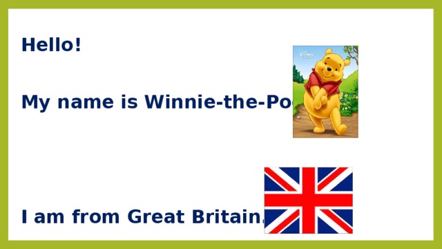 Hello!  My name is Winnie-the-Pooh.    I am from Great Britain. 