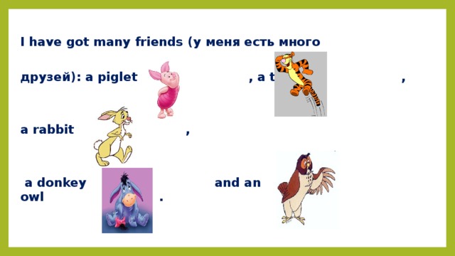 I have got many friends (у меня есть много  друзей) : a piglet  , a tiger  ,   a rabbit  ,    a donkey  and an owl .   