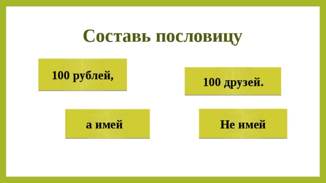 Составь пословицу 100 рублей, 100 друзей. Не имей а имей 
