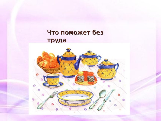  Что поможет без труда  Приготовить нам всегда  И обед, и завтрак, ужин?  Что для этого нужно?   