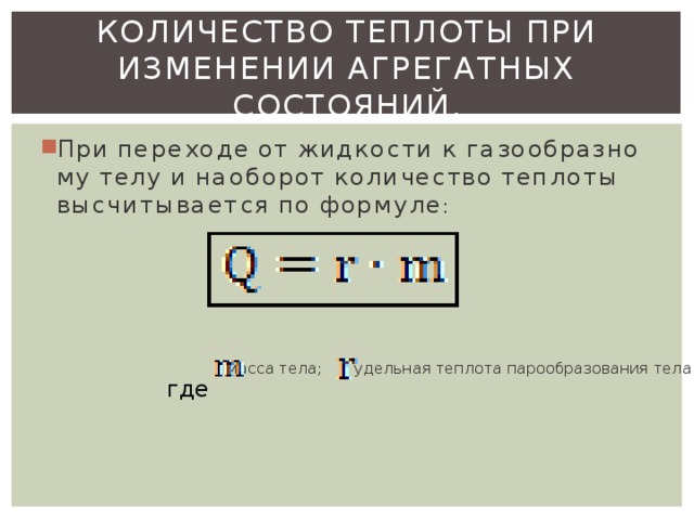 Количество теплоты при изменении агрегатных состояний. При пе­ре­хо­де от жид­ко­сти к га­зо­об­раз­но­му телу и на­о­бо­рот ко­ли­че­ство теп­ло­ты вы­счи­ты­ва­ет­ся по фор­му­ле :    - масса тела;     - удель­ная теп­ло­та па­ро­об­ра­зо­ва­ния тела где 