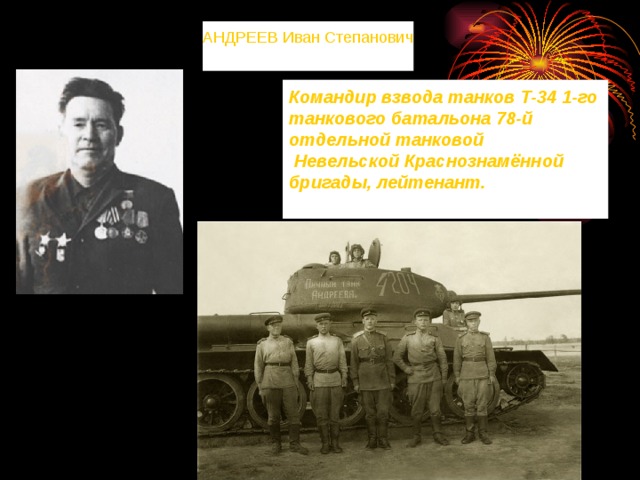 АНДРЕЕВ Иван Степанович Командир взвода танков Т-34 1-го танкового батальона 78-й отдельной танковой  Невельской Краснознамённой бригады, лейтенант.  