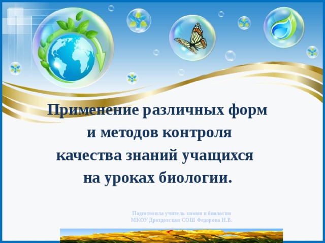   Применение различных форм  и методов контроля  качества знаний учащихся на уроках биологии. Подготовила учитель химии и биологии МКОУ Дроздовская СОШ Федорова Н.В. 