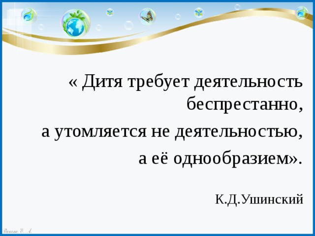 « Дитя требует деятельность беспрестанно, а утомляется не деятельностью,  а её однообразием».   К.Д.Ушинский 