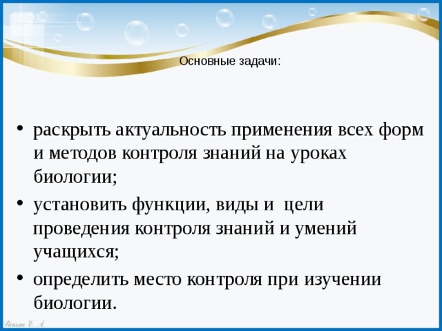 Основные задачи:   раскрыть актуальность применения всех форм и методов контроля знаний на уроках биологии; установить функции, виды и цели проведения контроля знаний и умений учащихся; определить место контроля при изучении биологии. 