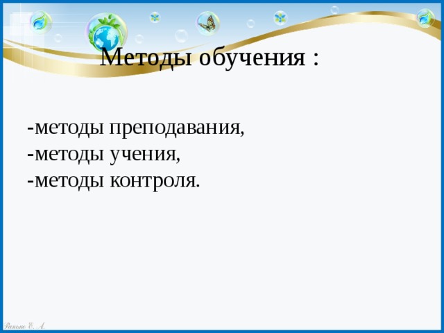 Методы обучения : -методы преподавания, -методы учения, -методы контроля. 