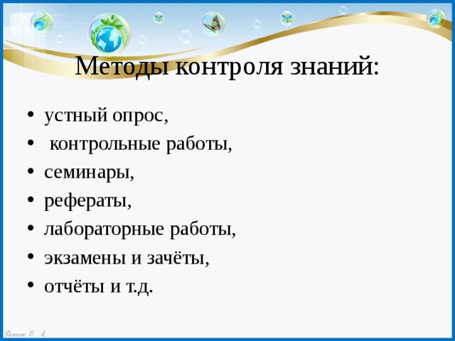 Методы контроля знаний: устный опрос,  контрольные работы, семинары, рефераты, лабораторные работы, экзамены и зачёты, отчёты и т.д. 