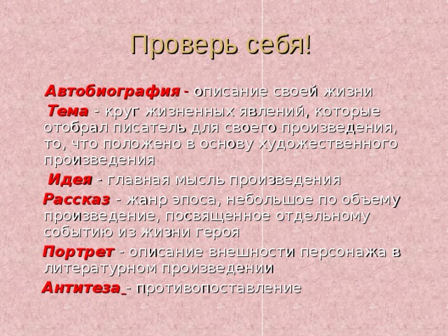 Автобиография  - описание своей жизни   Тема  - круг жизненных явлений, которые отобрал писатель для своего произведения, то, что положено в основу художественного произведения  Идея - главная мысль произведения  Рассказ  - жанр эпоса, небольшое по объему произведение, посвященное отдельному событию из жизни героя  Портрет - описание внешности персонажа в литературном произведении  Антитеза  - противопоставление