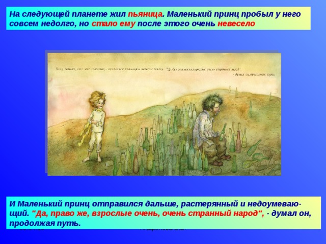 На следующей планете жил пьяница . Маленький принц пробыл у него совсем недолго, но стало ему после этого очень невесело  И Маленький принц отправился дальше, растерянный и недоумеваю-щий. 