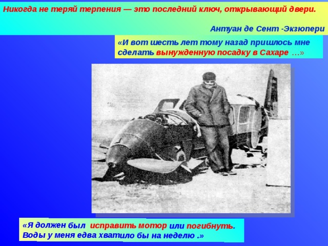 «Я должен был  исправить мотор или погибнуть . Воды у меня едва хватило бы на неделю .» Никогда не теряй терпения — это последний ключ, открывающий двери.    Антуан де Сент -Экзюпери «И вот шесть лет тому назад пришлось мне сделать вынужденную посадку в Сахаре …» 09.04.18 Агафонова Е.Е.