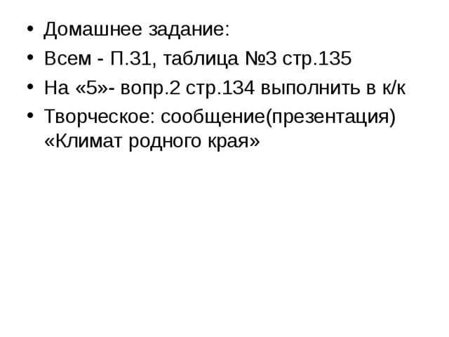 Домашнее задание: Всем - П.31, таблица №3 стр.135 На «5»- вопр.2 стр.134 выполнить в к/к Творческое: сообщение(презентация) «Климат родного края»  