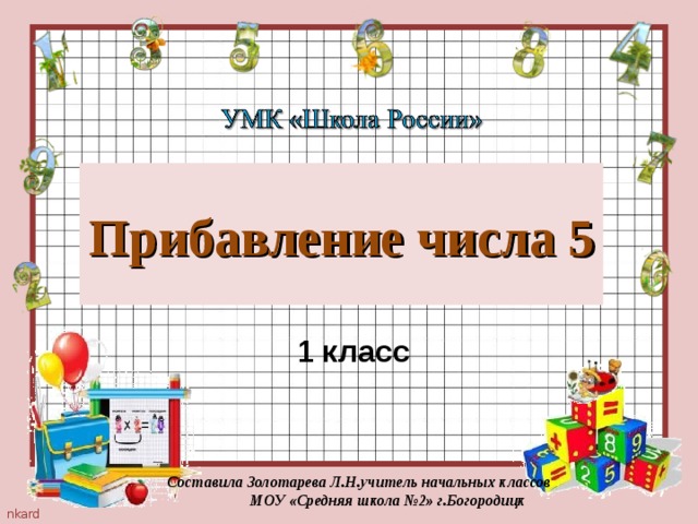 Прибавление числа 5 1 класс Составила Золотарева Л.Н.учитель начальных классов  МОУ «Средняя школа №2» г.Богородицк 