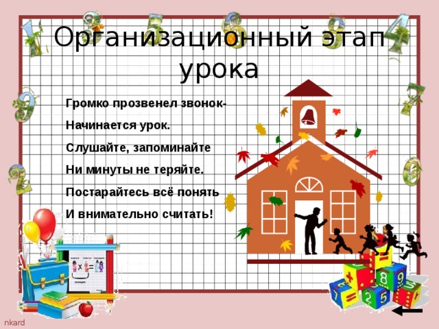 Организационный этап урока Громко прозвенел звонок- Начинается урок. Слушайте, запоминайте Ни минуты не теряйте. Постарайтесь всё понять И внимательно считать! 