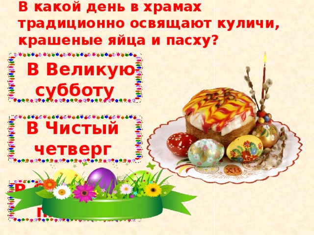 В какой день в храмах традиционно освящают куличи, крашеные яйца и пасху?    В Великую субботу В Чистый четверг В Страстную пятницу 