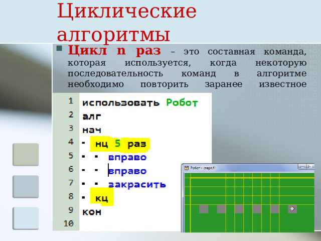 Циклические алгоритмы Цикл n раз – это составная команда, которая используется, когда некоторую последовательность команд в алгоритме необходимо повторить заранее известное количество раз. 