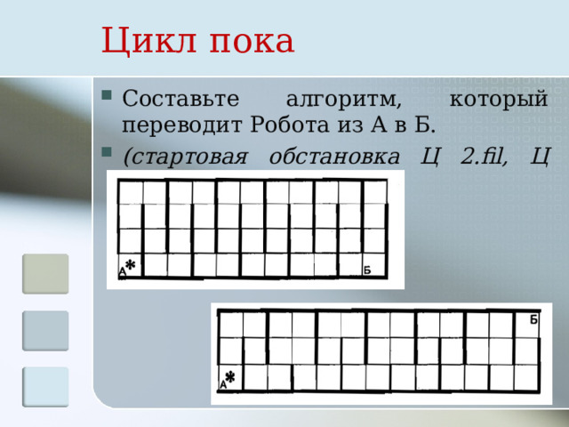 Цикл пока Составьте алгоритм, который переводит Робота из А в Б. (стартовая обстановка Ц 2.fil, Ц 3.fil) 