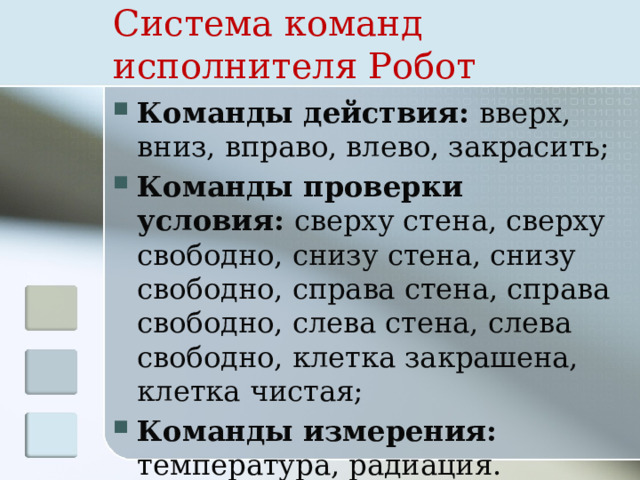 Система команд  исполнителя Робот Команды действия: вверх, вниз, вправо, влево, закрасить; Команды проверки условия: сверху стена, сверху свободно, снизу стена, снизу свободно, справа стена, справа свободно, слева стена, слева свободно, клетка закрашена, клетка чистая; Команды измерения: температура, радиация. 