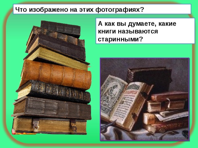 Что изображено на этих фотографиях? А как вы думаете, какие книги называются старинными? 