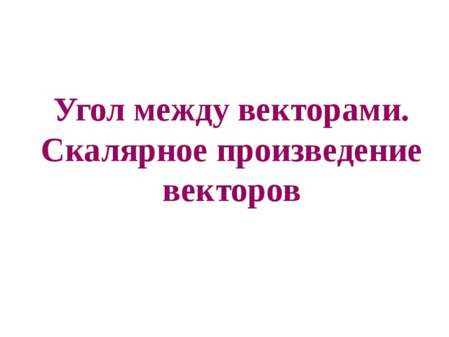 Угол между векторами. Скалярное произведение векторов 