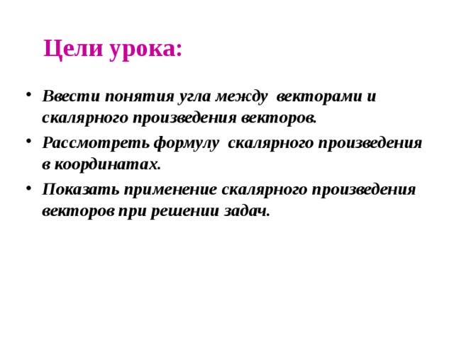 Цели урока: Ввести понятия угла между векторами и скалярного произведения векторов. Рассмотреть формулу скалярного произведения в координатах. Показать применение скалярного произведения векторов при решении задач. 