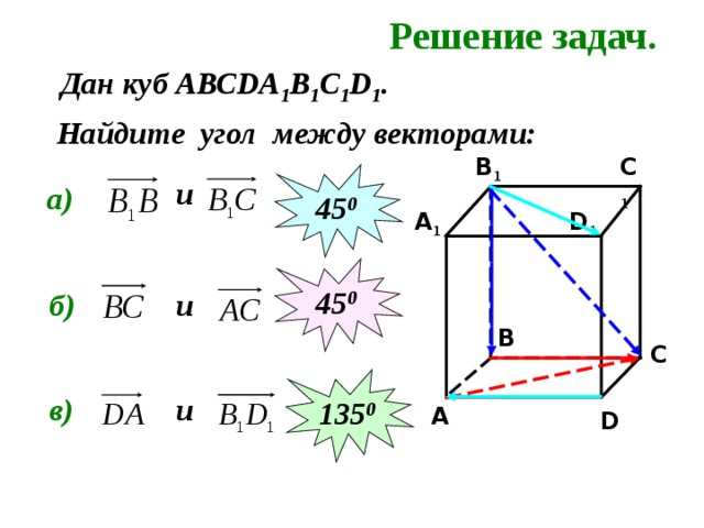 Решение задач. Дан куб АВС DA 1 B 1 C 1 D 1 . Найдите угол между векторами: C 1 B 1 45 0 и а) D 1 A 1 45 0 б) и B C 135 0 в) и A D 