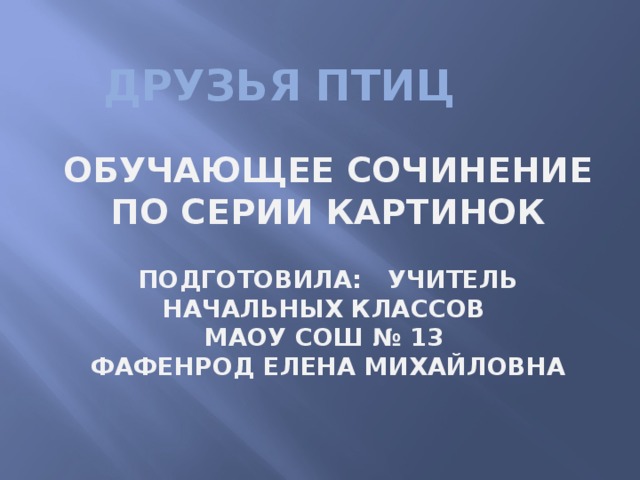 Друзья птиц Обучающее сочинение по серии картинок Подготовила: учитель начальных классов МАОУ СОШ № 13 Фафенрод елена михайловна 