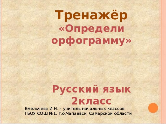 Тренажёр «Определи орфограмму»    Русский язык 2класс Емельчева И.Н. – учитель начальных классов ГБОУ СОШ №1, г.о.Чапаевск, Самарской области 