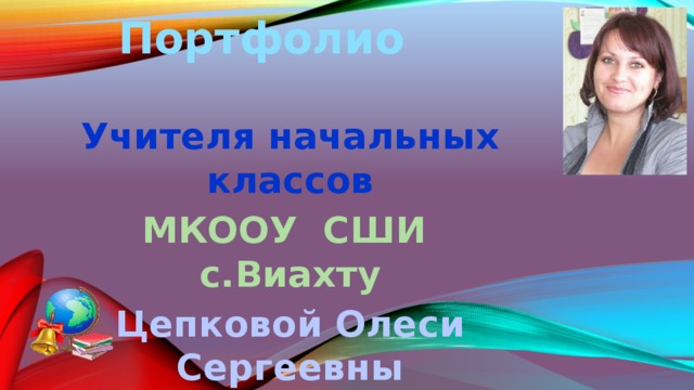  Портфолио Учителя начальных классов  МКООУ СШИ с.Виахту Цепковой Олеси Сергеевны   