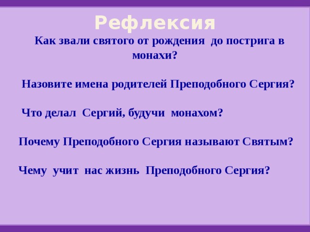 Рефлексия Как звали святого от рождения до пострига в монахи?   Назовите имена родителей Преподобного Сергия?   Что делал Сергий, будучи монахом?  Почему Преподобного Сергия называют Святым?  Чему учит нас жизнь Преподобного Сергия? 