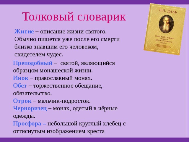 Толковый словарик Житие – описание жизни святого. Обычно пишется уже после его смерти близко знавшим его человеком, свидетелем чудес. Преподобный – святой, являющийся образцом монашеской жизни. Инок – православный монах. Обет  – торжественное обещание, обязательство. Отрок – мальчик-подросток. Черноризец  – монах, одетый в чёрные одежды. Просфора – небольшой круглый хлебец с оттиснутым изображением креста  