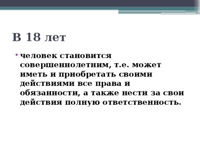 В 18 лет человек становится совершеннолетним, т.е. может иметь и приобретать своими действиями все права и обязанности, а также нести за свои действия полную ответственность. 